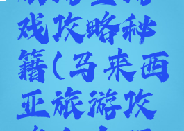 马来西亚旅游全游戏攻略秘籍(马来西亚旅游攻略自由行攻略)