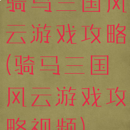 骑马三国风云游戏攻略(骑马三国风云游戏攻略视频)