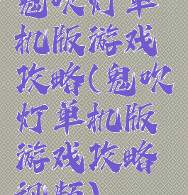 鬼吹灯单机版游戏攻略(鬼吹灯单机版游戏攻略视频)