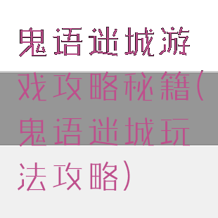 鬼语迷城游戏攻略秘籍(鬼语迷城玩法攻略)