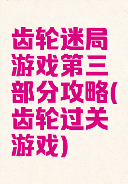 齿轮迷局游戏第三部分攻略(齿轮过关游戏)
