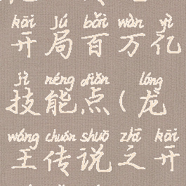 龙王传说之开局百万亿技能点(龙王传说之开局满级)