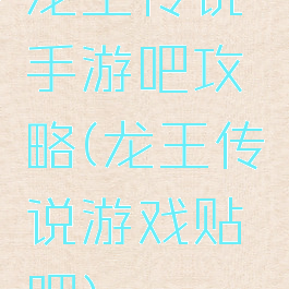 龙王传说手游吧攻略(龙王传说游戏贴吧)