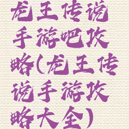 龙王传说手游吧攻略(龙王传说手游攻略大全)