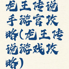 龙王传说手游官攻略(龙王传说游戏攻略)