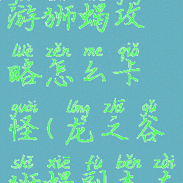 龙之谷手游狮蝎攻略怎么卡怪(龙之谷狮蝎副本在哪)