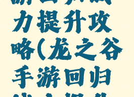 龙之谷手游回归战力提升攻略(龙之谷手游回归战力提升攻略视频)