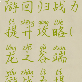 龙之谷手游回归战力提升攻略(龙之谷端游战力提升攻略)