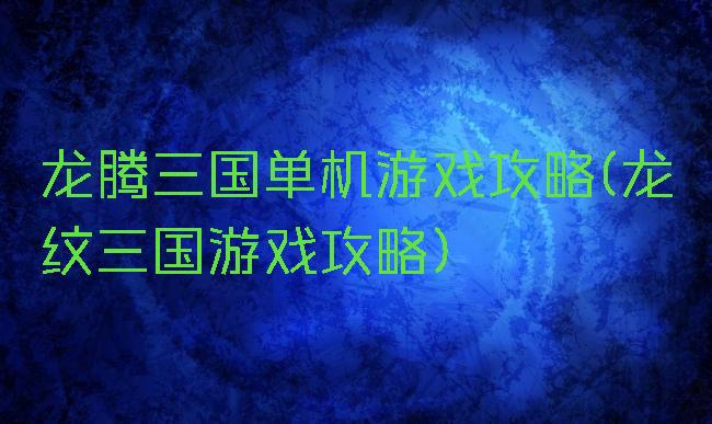 龙腾三国单机游戏攻略(龙纹三国游戏攻略)