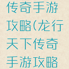 龙行天下传奇手游攻略(龙行天下传奇手游攻略大全)