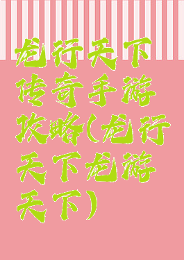 龙行天下传奇手游攻略(龙行天下龙游天下)