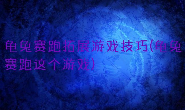 龟兔赛跑拓展游戏技巧(龟兔赛跑这个游戏)
