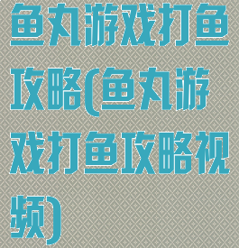 鱼丸游戏打鱼攻略(鱼丸游戏打鱼攻略视频)