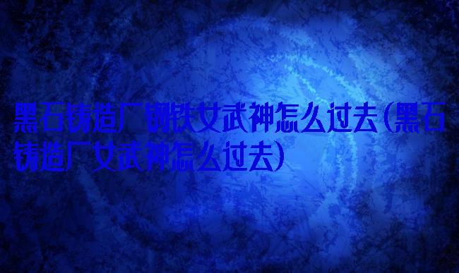 黑石铸造厂钢铁女武神怎么过去(黑石铸造厂女武神怎么过去)