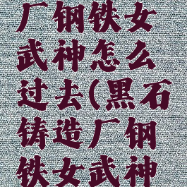 黑石铸造厂钢铁女武神怎么过去(黑石铸造厂钢铁女武神怎么走)