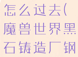 黑石铸造厂钢铁女武神怎么过去(魔兽世界黑石铸造厂钢铁女武神打完怎么走)