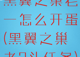 黑翼之巢老一怎么开蛋(黑翼之巢老3头任务)