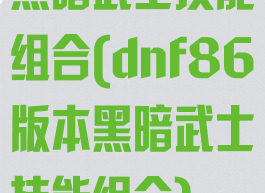 黑暗武士技能组合(dnf86版本黑暗武士技能组合)
