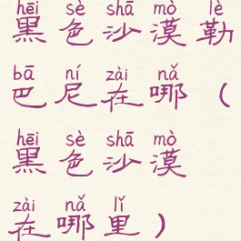 黑色沙漠勒巴尼在哪(黑色沙漠在哪里)