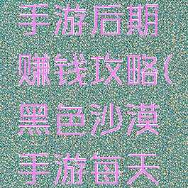 黑色沙漠手游后期赚钱攻略(黑色沙漠手游每天做什么)
