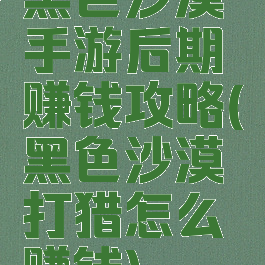 黑色沙漠手游后期赚钱攻略(黑色沙漠打猎怎么赚钱)