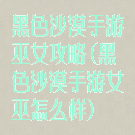 黑色沙漠手游巫女攻略(黑色沙漠手游女巫怎么样)