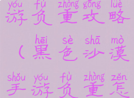 黑色沙漠手游负重攻略(黑色沙漠手游负重怎么解决)