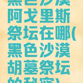 黑色沙漠阿戈里斯祭坛在哪(黑色沙漠胡墓祭坛的秘密)