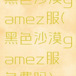 黑色沙漠gamez服(黑色沙漠gamez服免费吗)