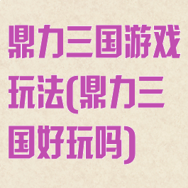 鼎力三国游戏玩法(鼎力三国好玩吗)