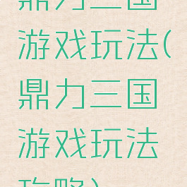 鼎力三国游戏玩法(鼎力三国游戏玩法攻略)