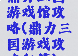 鼎力三国游戏馆攻略(鼎力三国游戏攻略秘籍)