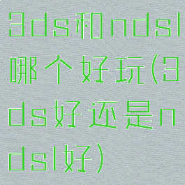 3ds和ndsl哪个好玩(3ds好还是ndsl好)