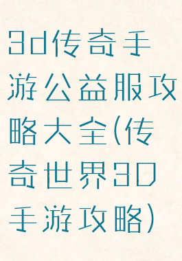 3d传奇手游公益服攻略大全(传奇世界3D手游攻略)