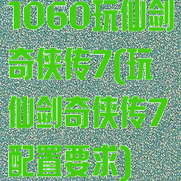 1060玩仙剑奇侠传7(玩仙剑奇侠传7配置要求)