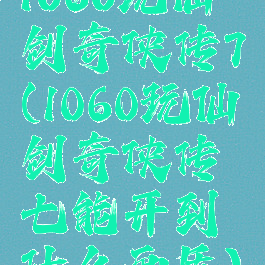 1060玩仙剑奇侠传7(1060玩仙剑奇侠传七能开到什么画质)