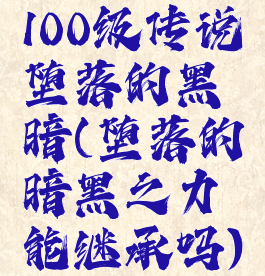 100级传说堕落的黑暗(堕落的暗黑之力能继承吗)