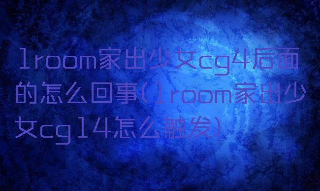 1room家出少女cg4后面的怎么回事(1room家出少女cg14怎么触发)