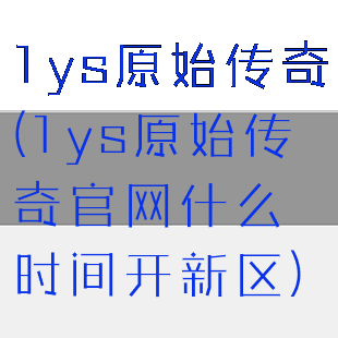 1ys原始传奇(1ys原始传奇官网什么时间开新区)