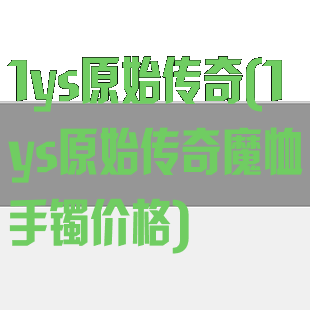 1ys原始传奇(1ys原始传奇魔恤手镯价格)
