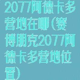 2077阿德卡多营地在哪(赛博朋克2077阿德卡多营地位置)
