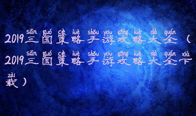 2019三国策略手游攻略大全(2019三国策略手游攻略大全下载)