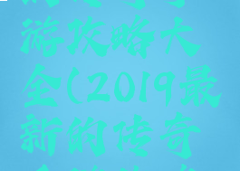 2019最新的传奇手游攻略大全(2019最新的传奇手游攻略大全视频)