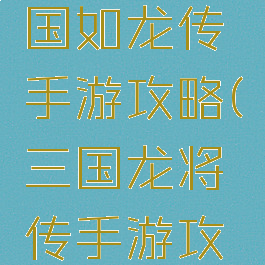 2020三国如龙传手游攻略(三国龙将传手游攻略)