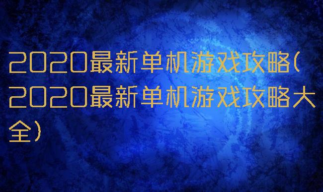 2020最新单机游戏攻略(2020最新单机游戏攻略大全)
