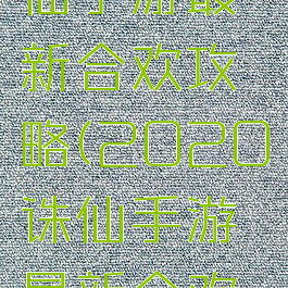 2020诛仙手游最新合欢攻略(2020诛仙手游最新合欢攻略视频)
