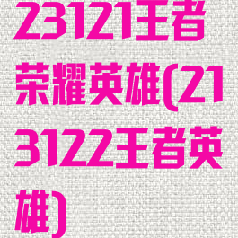 23121王者荣耀英雄(213122王者英雄)