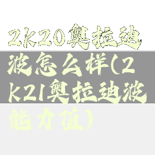 2k20奥拉迪波怎么样(2k21奥拉迪波能力值)