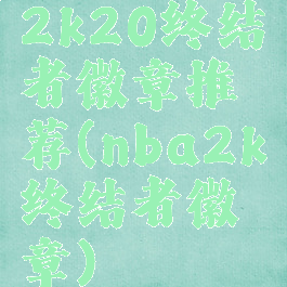 2k20终结者徽章推荐(nba2k终结者徽章)