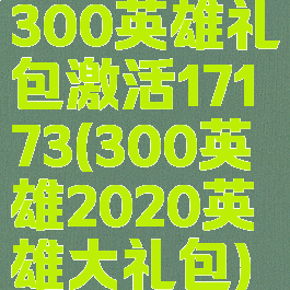 300英雄礼包激活17173(300英雄2020英雄大礼包)